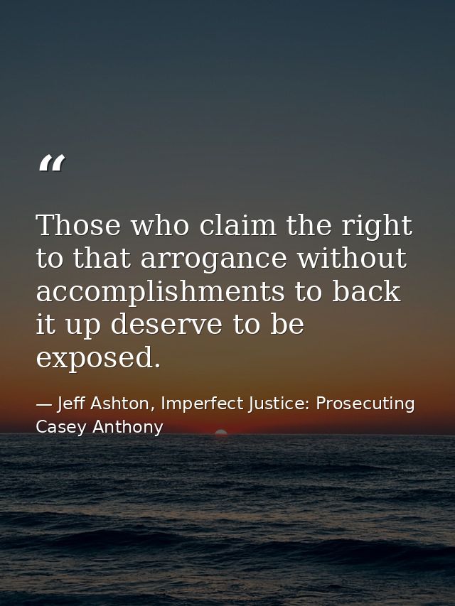 Those who claim the right to that arrogance without accomplishments to back it up deserve to be exposed. — Jeff Ashton, Imperfect Justice: Prosecuting Casey Anthony
