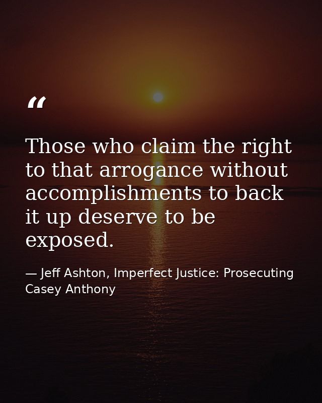 Those who claim the right to that arrogance without accomplishments to back it up deserve to be exposed. — Jeff Ashton, Imperfect Justice: Prosecuting Casey Anthony