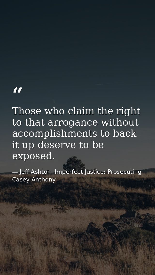 Those who claim the right to that arrogance without accomplishments to back it up deserve to be exposed. — Jeff Ashton, Imperfect Justice: Prosecuting Casey Anthony