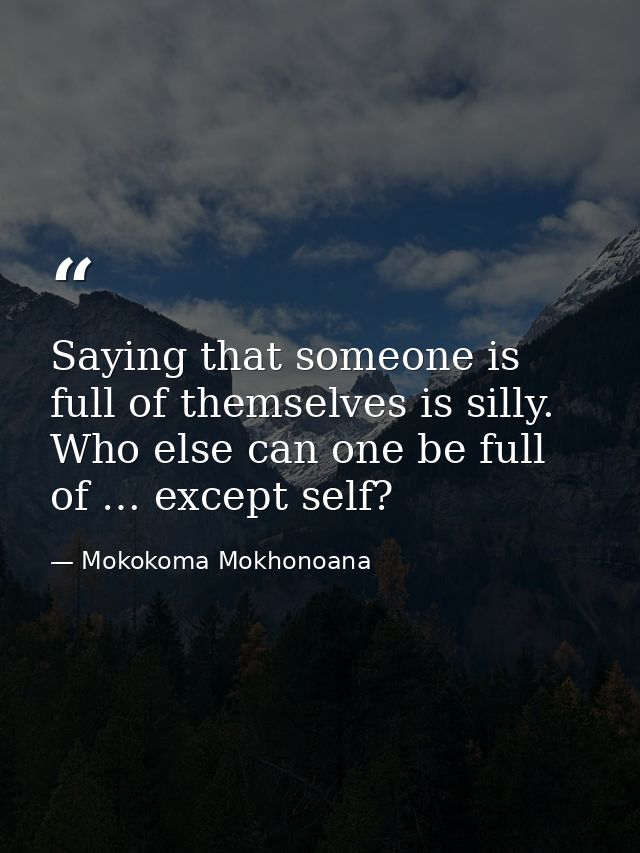Saying that someone is full of themselves is silly. Who else can one be full of … except self? — Mokokoma Mokhonoana
