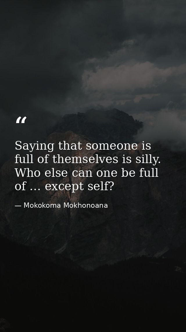 Saying that someone is full of themselves is silly. Who else can one be full of … except self? — Mokokoma Mokhonoana