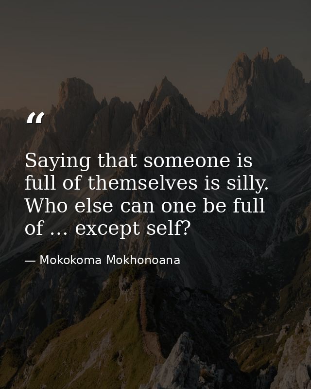 Saying that someone is full of themselves is silly. Who else can one be full of … except self? — Mokokoma Mokhonoana