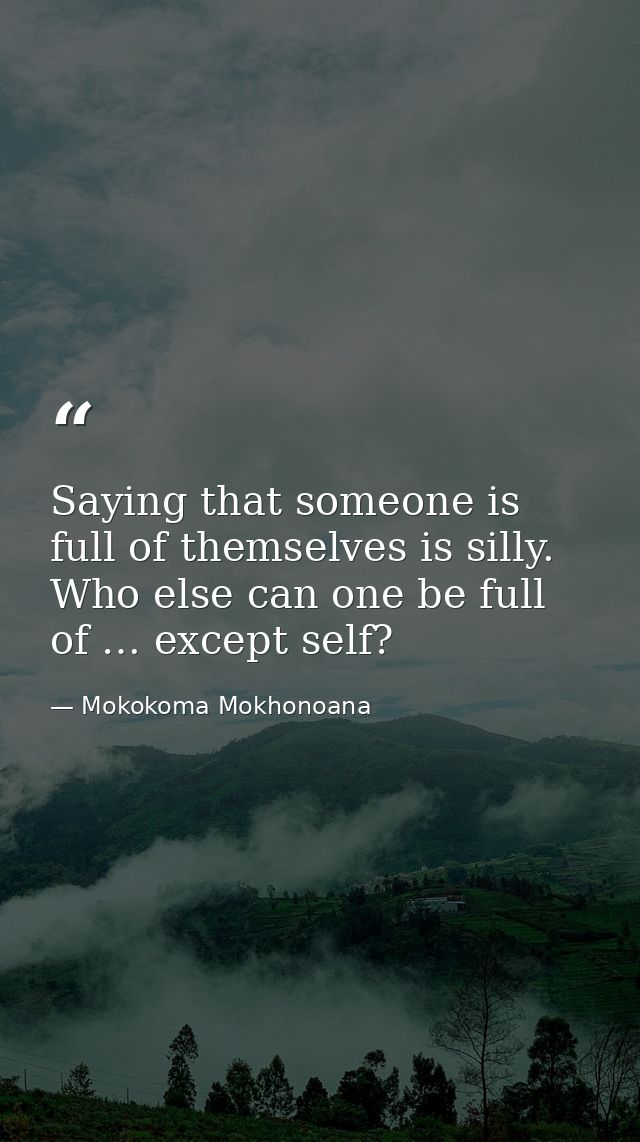 Saying that someone is full of themselves is silly. Who else can one be full of … except self? — Mokokoma Mokhonoana