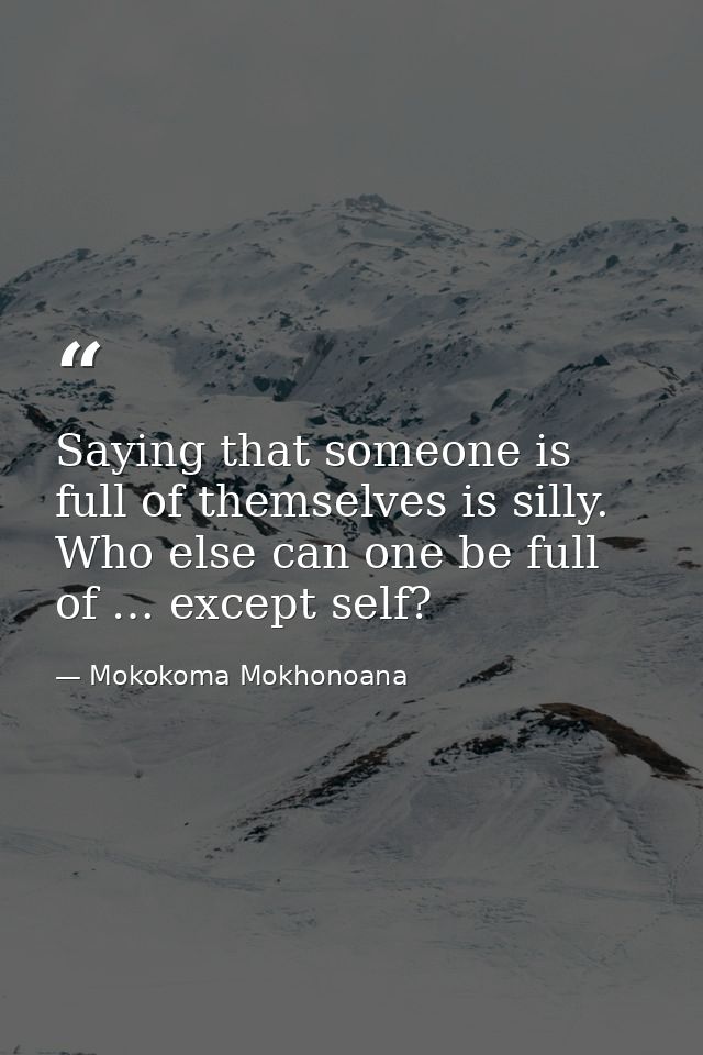 Saying that someone is full of themselves is silly. Who else can one be full of … except self? — Mokokoma Mokhonoana