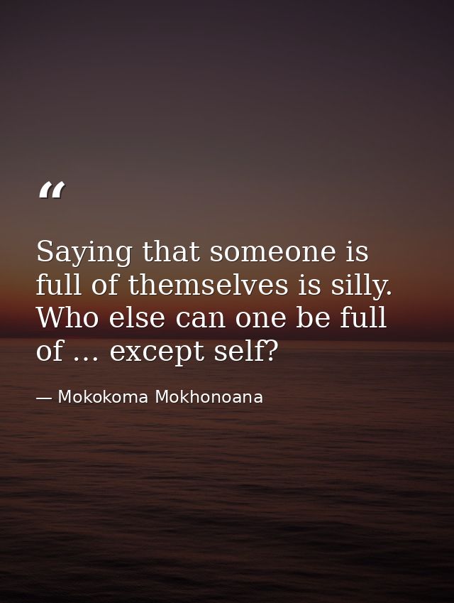 Saying that someone is full of themselves is silly. Who else can one be full of … except self? — Mokokoma Mokhonoana