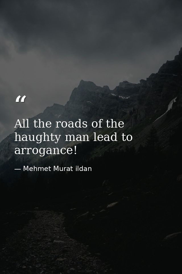 All the roads of the haughty man lead to arrogance! — Mehmet Murat ildan