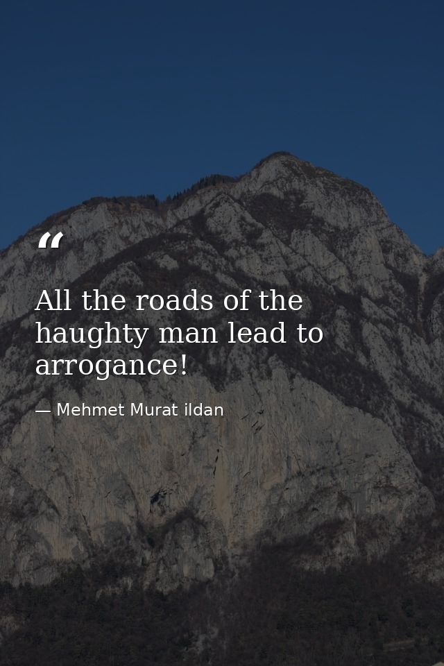 All the roads of the haughty man lead to arrogance! — Mehmet Murat ildan