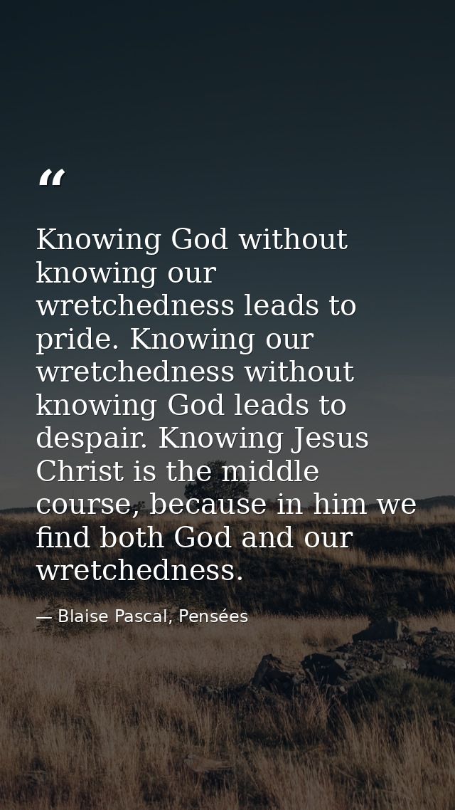 Knowing God without knowing our wretchedness leads to pride. Knowing our wretchedness without knowing God leads to despa — Blaise Pascal, Pensées