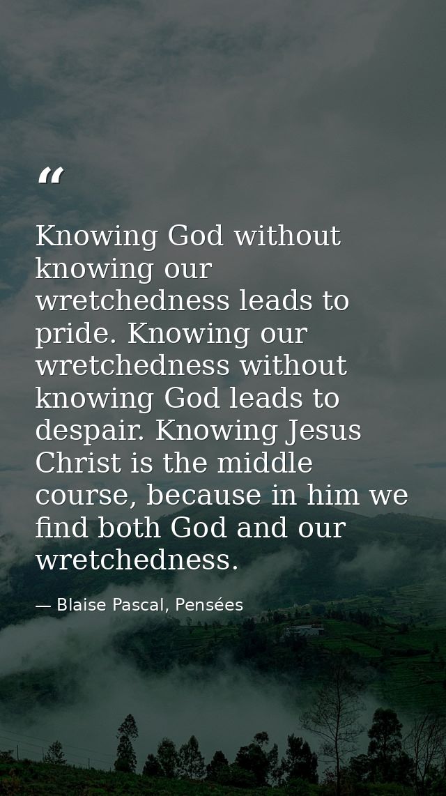 Knowing God without knowing our wretchedness leads to pride. Knowing our wretchedness without knowing God leads to despa — Blaise Pascal, Pensées