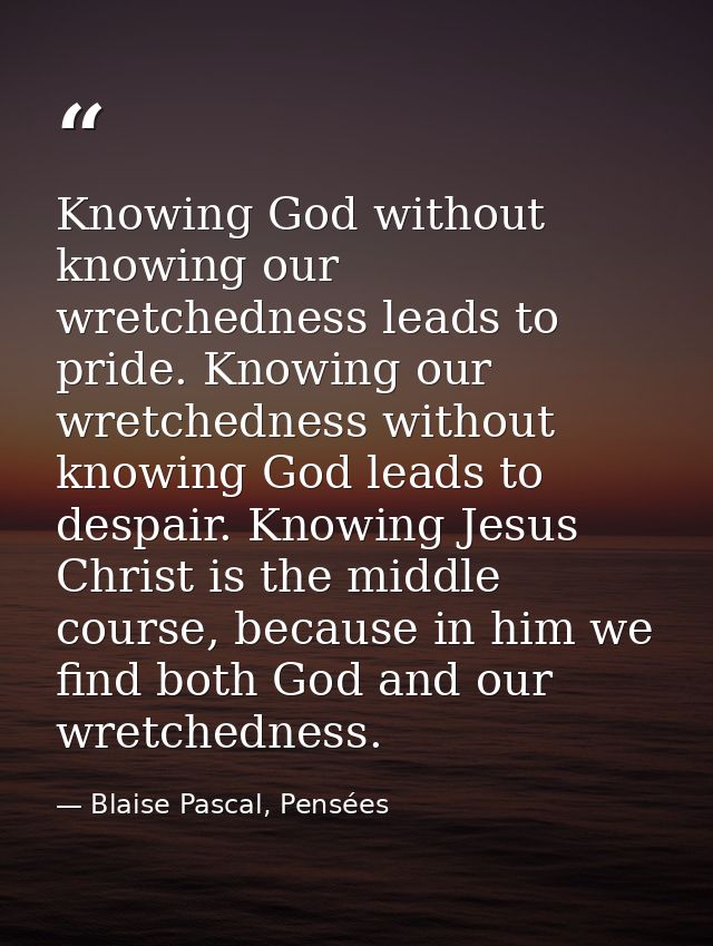 Knowing God without knowing our wretchedness leads to pride. Knowing our wretchedness without knowing God leads to despa — Blaise Pascal, Pensées