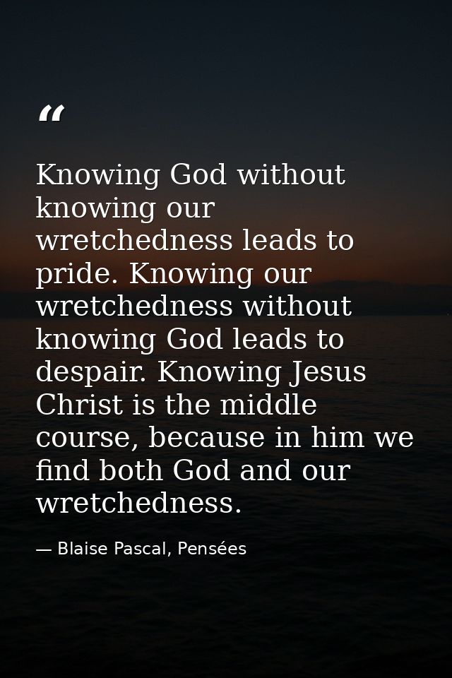 Knowing God without knowing our wretchedness leads to pride. Knowing our wretchedness without knowing God leads to despa — Blaise Pascal, Pensées