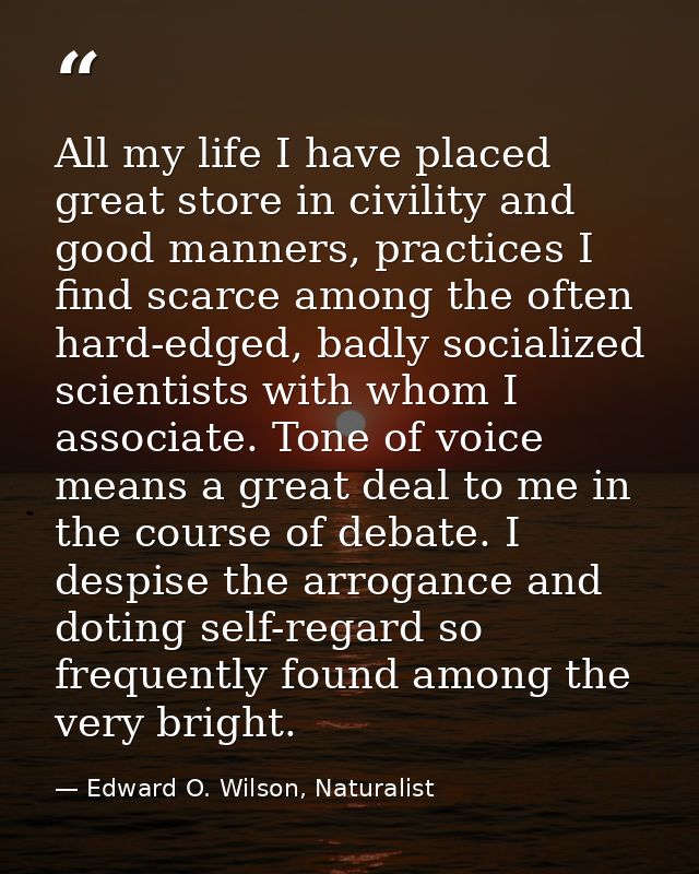 All my life I have placed great store in civility and good manners, practices I find scarce among the often hard-edged,  — Edward O. Wilson, Naturalist