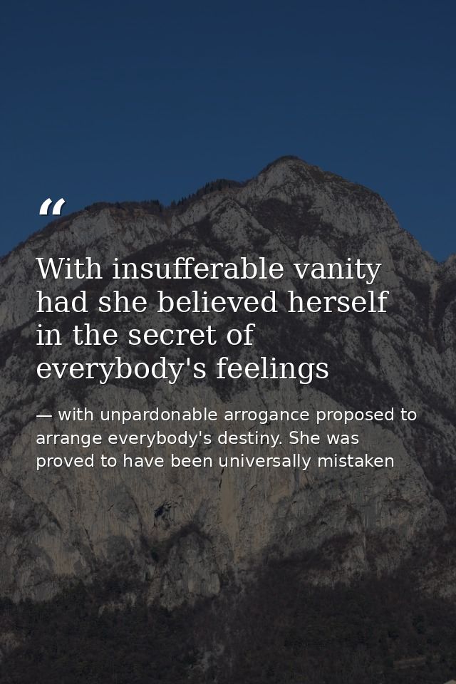 With insufferable vanity had she believed herself in the secret of everybody's feelings — with unpardonable arrogance proposed to arrange everybody's destiny. She was proved to have been universally mistaken