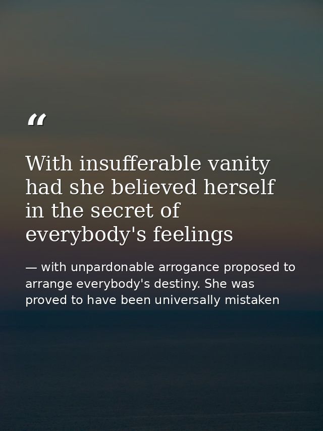 With insufferable vanity had she believed herself in the secret of everybody's feelings — with unpardonable arrogance proposed to arrange everybody's destiny. She was proved to have been universally mistaken