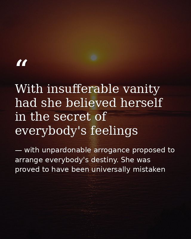 With insufferable vanity had she believed herself in the secret of everybody's feelings — with unpardonable arrogance proposed to arrange everybody's destiny. She was proved to have been universally mistaken