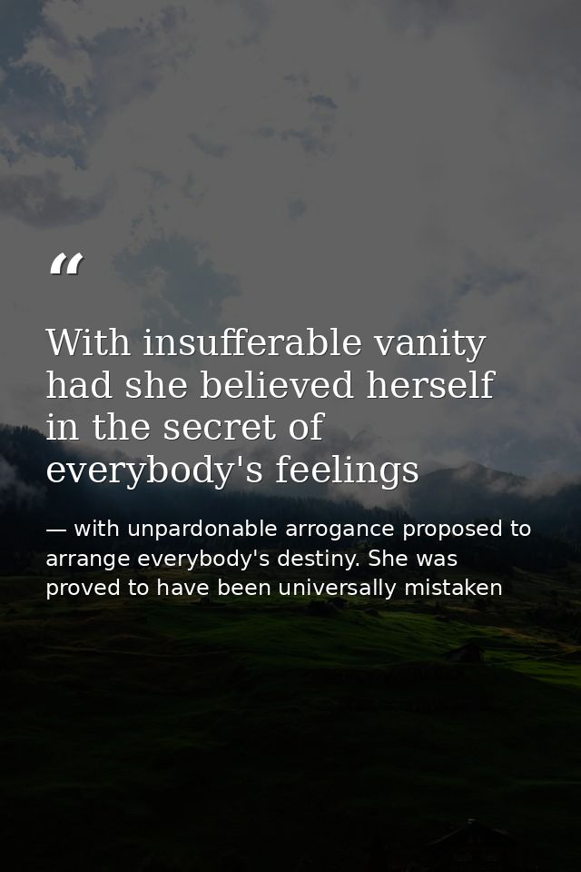 With insufferable vanity had she believed herself in the secret of everybody's feelings — with unpardonable arrogance proposed to arrange everybody's destiny. She was proved to have been universally mistaken