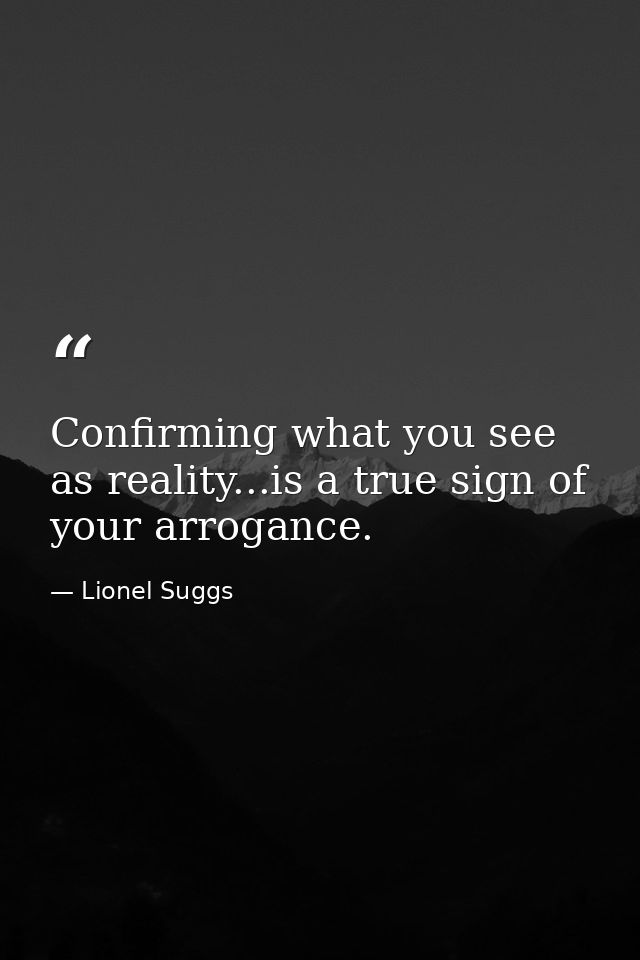 Confirming what you see as reality...is a true sign of your arrogance. — Lionel Suggs