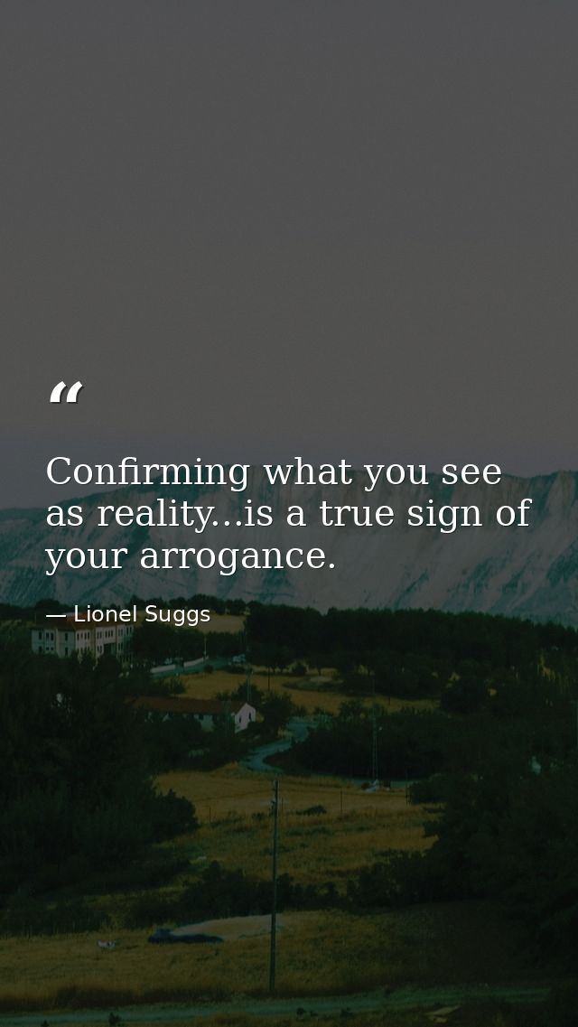 Confirming what you see as reality...is a true sign of your arrogance. — Lionel Suggs