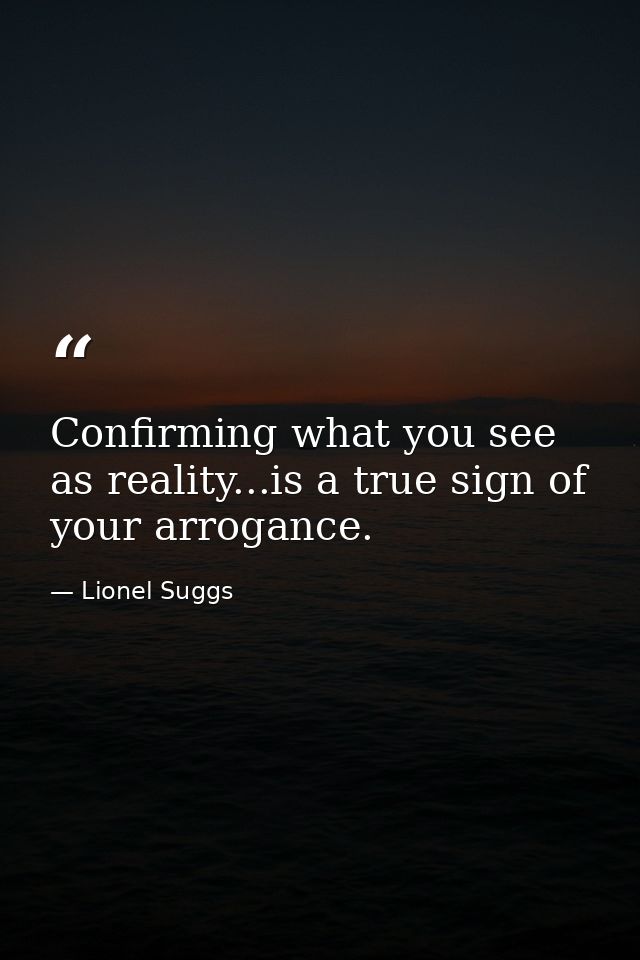 Confirming what you see as reality...is a true sign of your arrogance. — Lionel Suggs