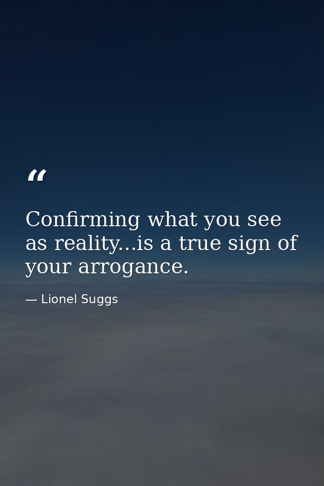Confirming what you see as reality...is a true sign of your arrogance. — Lionel Suggs