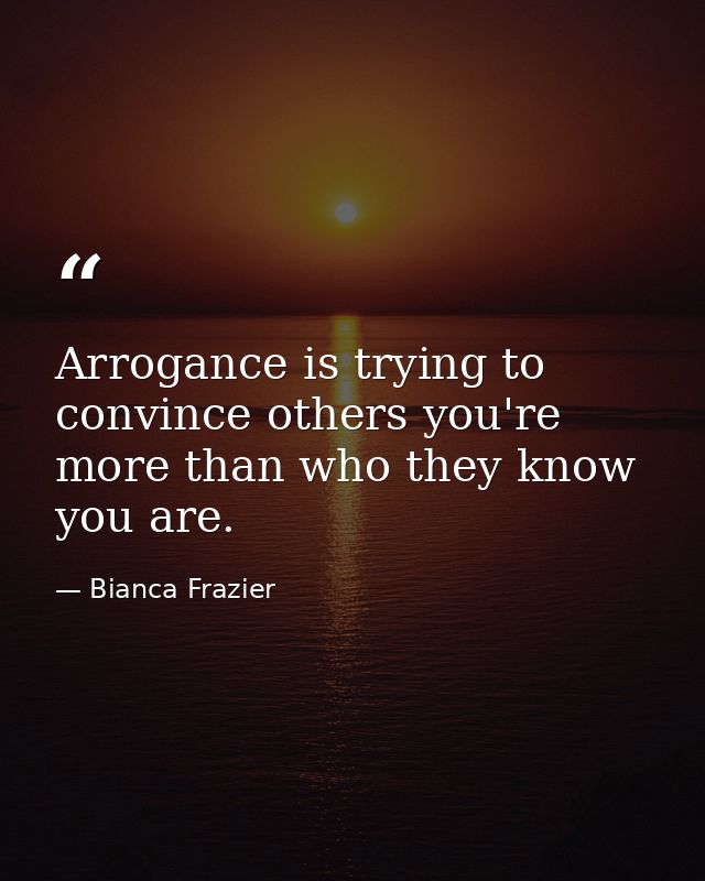 Arrogance is trying to convince others you're more than who they know you are. — Bianca Frazier