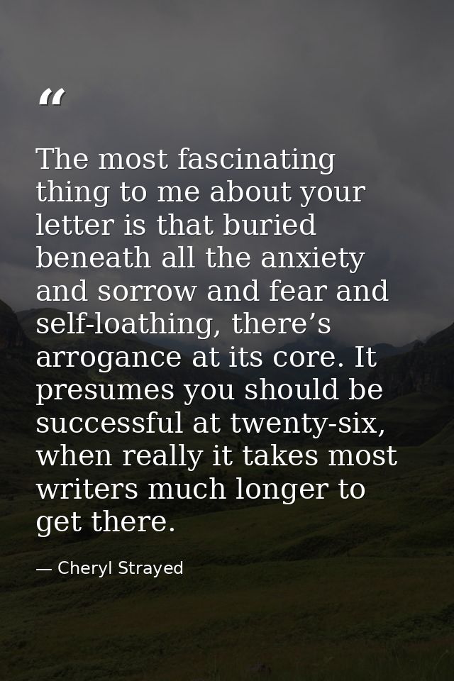 The most fascinating thing to me about your letter is that buried beneath all the anxiety and sorrow and fear and self-l — Cheryl Strayed