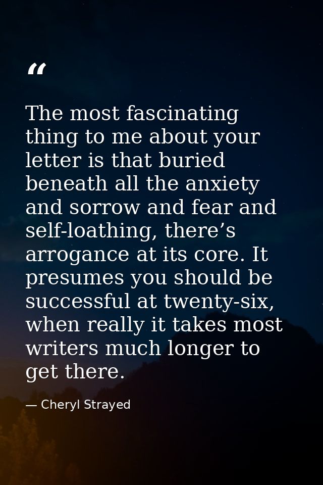 The most fascinating thing to me about your letter is that buried beneath all the anxiety and sorrow and fear and self-l — Cheryl Strayed