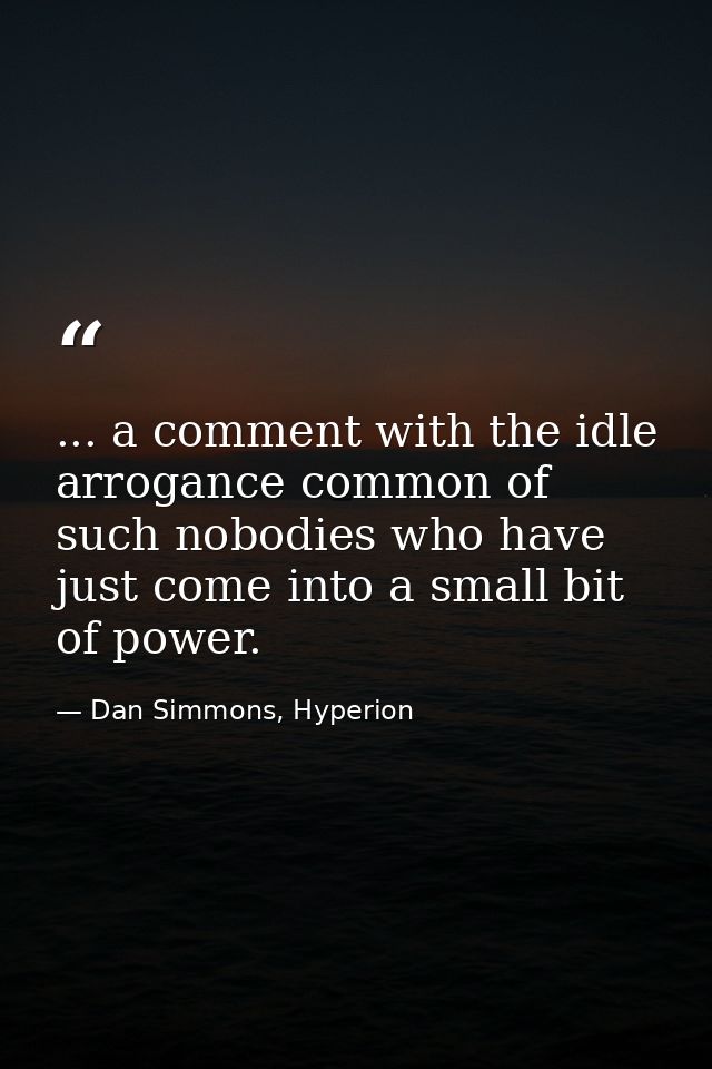 ... a comment with the idle arrogance common of such nobodies who have just come into a small bit of power. — Dan Simmons, Hyperion