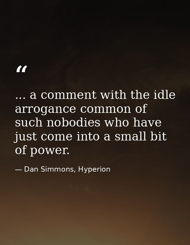 ... a comment with the idle arrogance common of such nobodies who have just come into a small bit of power. — Dan Simmons, Hyperion