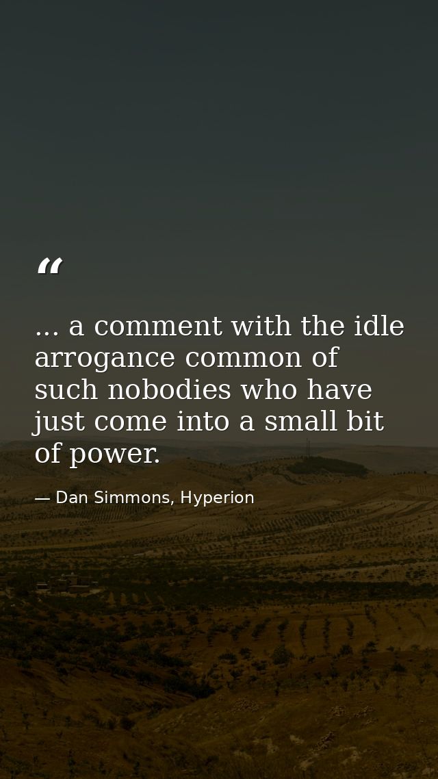 ... a comment with the idle arrogance common of such nobodies who have just come into a small bit of power. — Dan Simmons, Hyperion