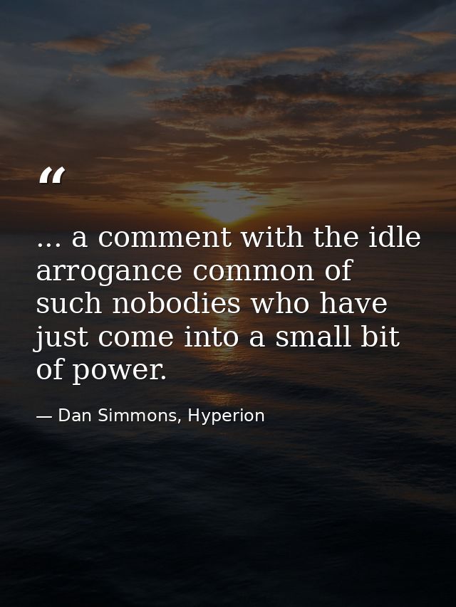 ... a comment with the idle arrogance common of such nobodies who have just come into a small bit of power. — Dan Simmons, Hyperion