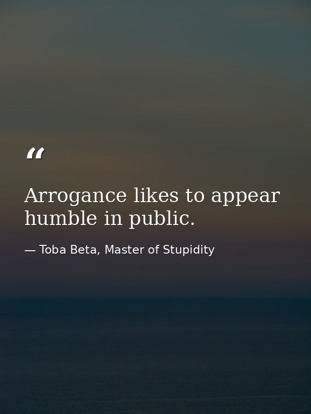 Arrogance likes to appear humble in public. — Toba Beta, Master of Stupidity