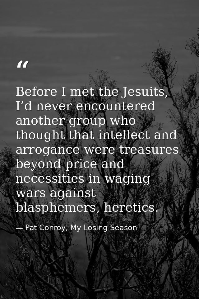 Before I met the Jesuits, I’d never encountered another group who thought that intellect and arrogance were treasures be — Pat Conroy, My Losing Season