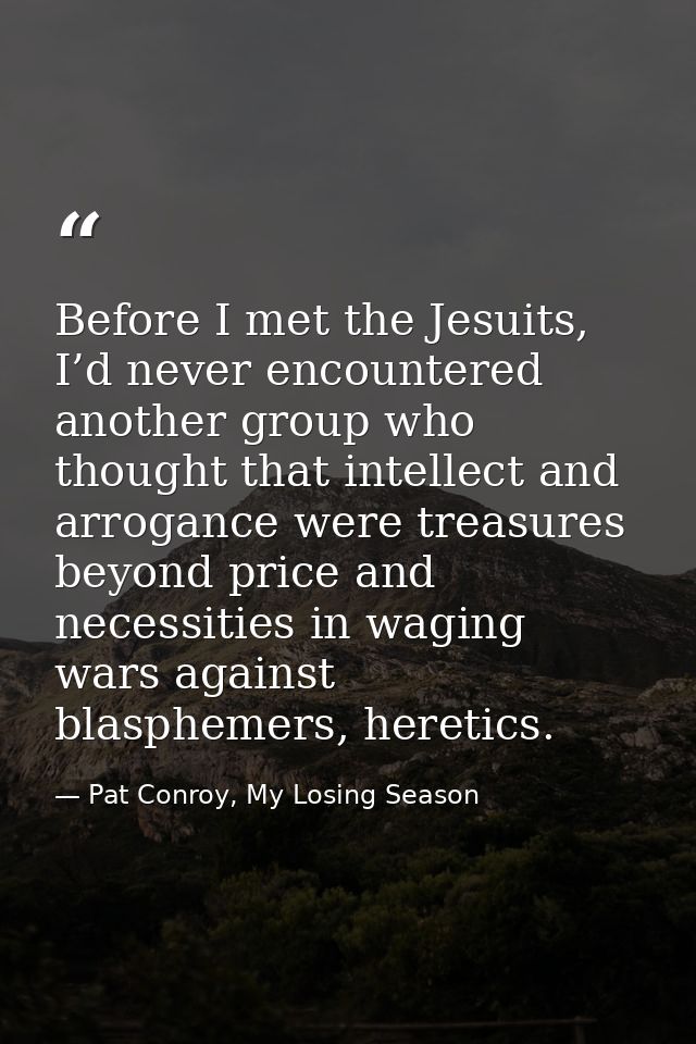 Before I met the Jesuits, I’d never encountered another group who thought that intellect and arrogance were treasures be — Pat Conroy, My Losing Season