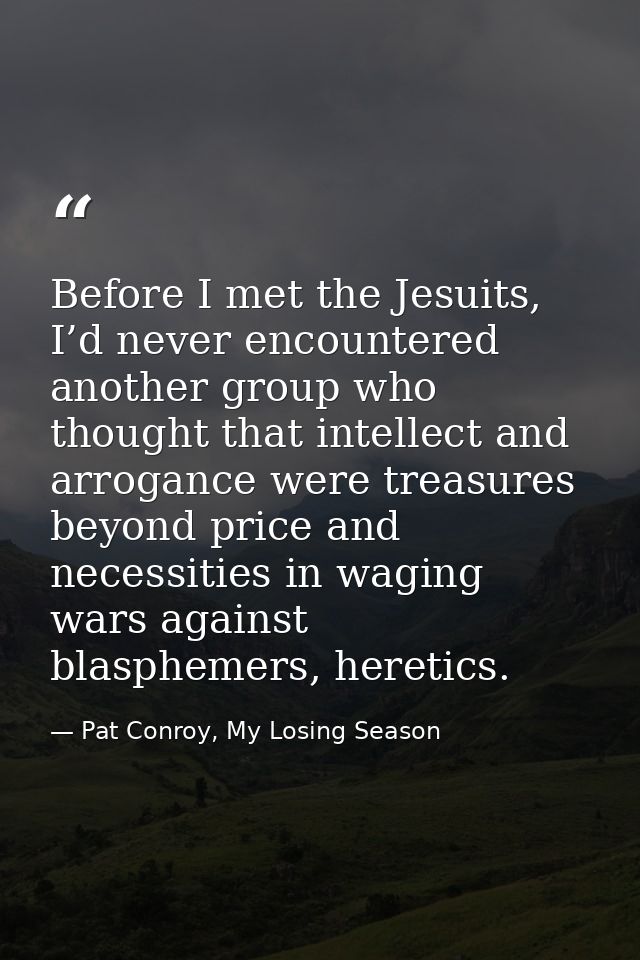 Before I met the Jesuits, I’d never encountered another group who thought that intellect and arrogance were treasures be — Pat Conroy, My Losing Season