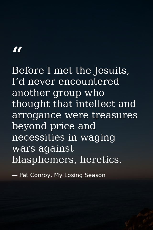 Before I met the Jesuits, I’d never encountered another group who thought that intellect and arrogance were treasures be — Pat Conroy, My Losing Season