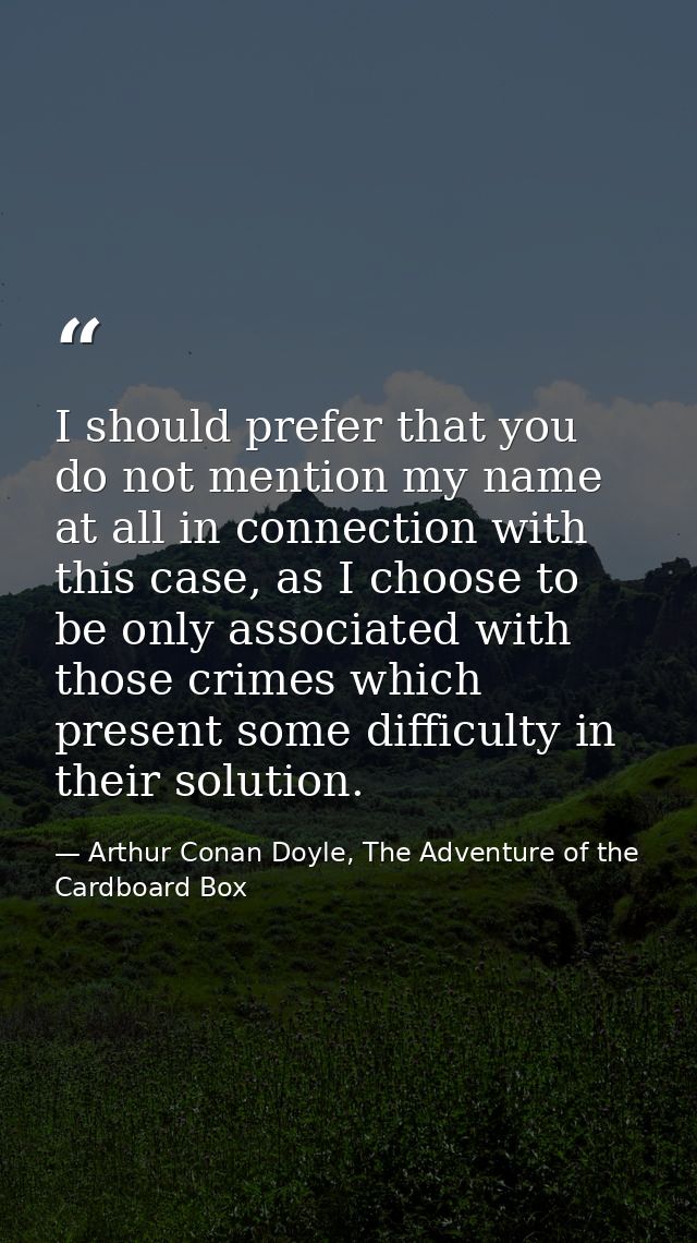 I should prefer that you do not mention my name at all in connection with this case, as I choose to be only associated w — Arthur Conan Doyle, The Adventure of the Cardboard Box