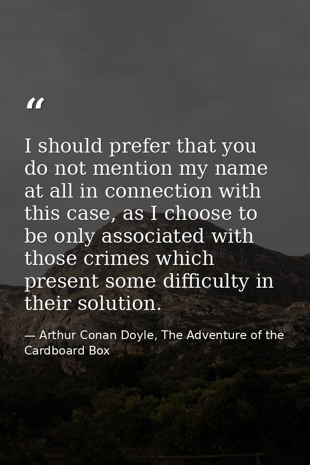 I should prefer that you do not mention my name at all in connection with this case, as I choose to be only associated w — Arthur Conan Doyle, The Adventure of the Cardboard Box