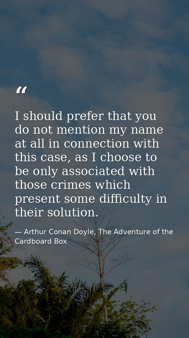 I should prefer that you do not mention my name at all in connection with this case, as I choose to be only associated w — Arthur Conan Doyle, The Adventure of the Cardboard Box
