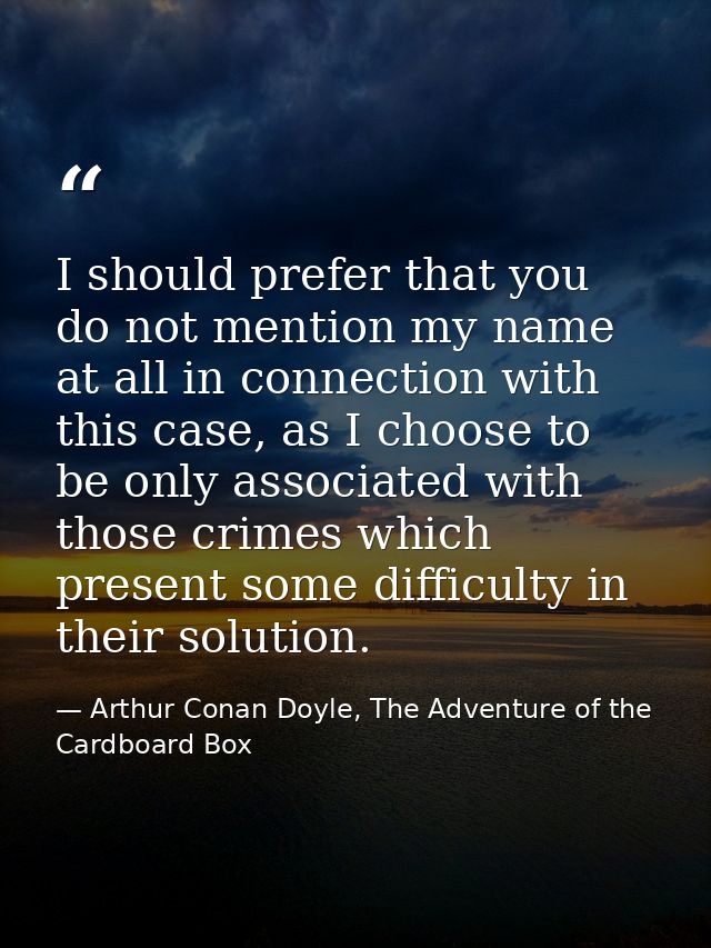 I should prefer that you do not mention my name at all in connection with this case, as I choose to be only associated w — Arthur Conan Doyle, The Adventure of the Cardboard Box