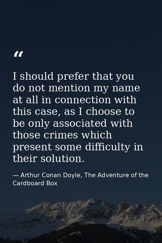 I should prefer that you do not mention my name at all in connection with this case, as I choose to be only associated w — Arthur Conan Doyle, The Adventure of the Cardboard Box