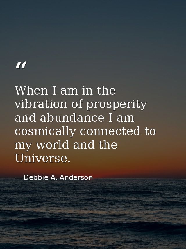 When I am in the vibration of prosperity and abundance I am cosmically connected to my world and the Universe. — Debbie A. Anderson