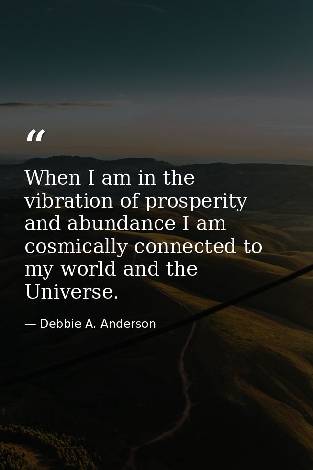When I am in the vibration of prosperity and abundance I am cosmically connected to my world and the Universe. — Debbie A. Anderson