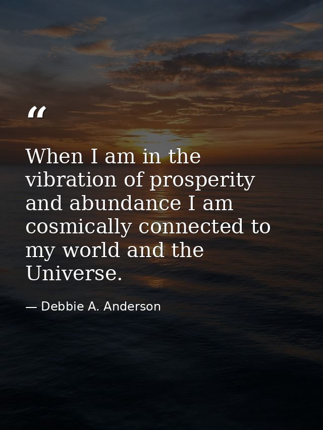 When I am in the vibration of prosperity and abundance I am cosmically connected to my world and the Universe. — Debbie A. Anderson