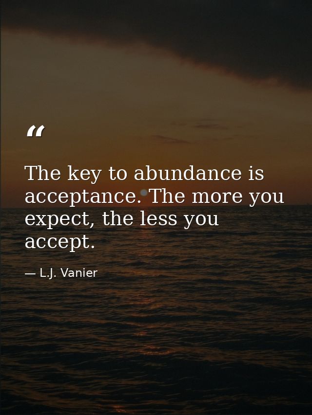 The key to abundance is acceptance. The more you expect, the less you accept. — L.J. Vanier