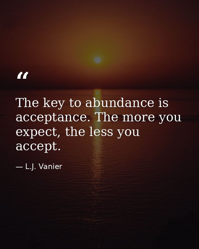 The key to abundance is acceptance. The more you expect, the less you accept. — L.J. Vanier