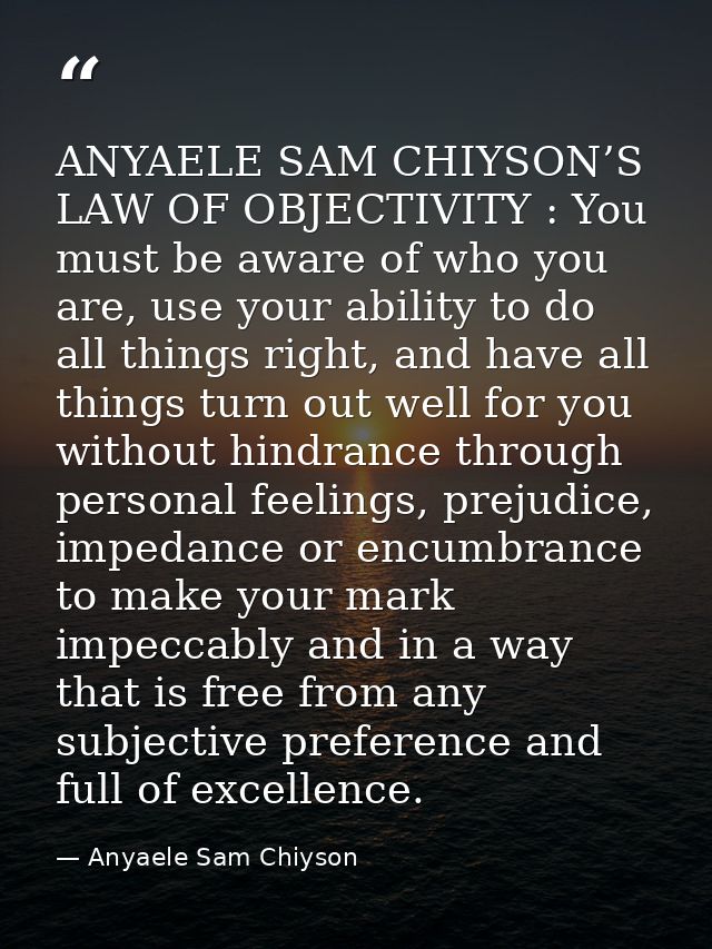 ANYAELE SAM CHIYSON’S LAW OF OBJECTIVITY : You must be aware of who you are, use your ability to do all things right, an — Anyaele Sam Chiyson