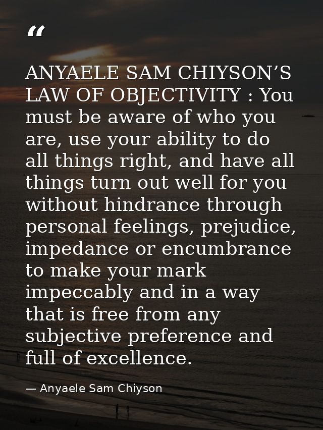 ANYAELE SAM CHIYSON’S LAW OF OBJECTIVITY : You must be aware of who you are, use your ability to do all things right, an — Anyaele Sam Chiyson