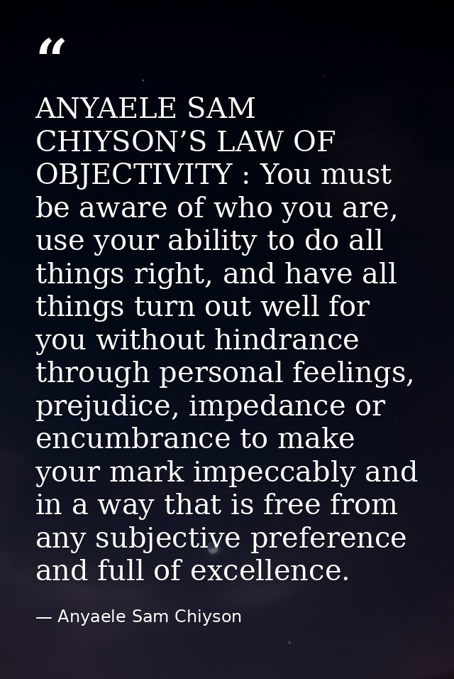 ANYAELE SAM CHIYSON’S LAW OF OBJECTIVITY : You must be aware of who you are, use your ability to do all things right, an — Anyaele Sam Chiyson