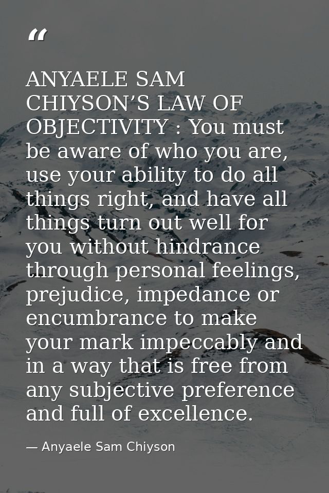 ANYAELE SAM CHIYSON’S LAW OF OBJECTIVITY : You must be aware of who you are, use your ability to do all things right, an — Anyaele Sam Chiyson